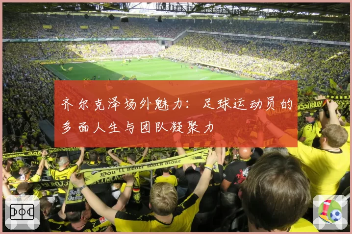 齐尔克泽场外魅力:足球运动员的多面人生与团队凝聚力