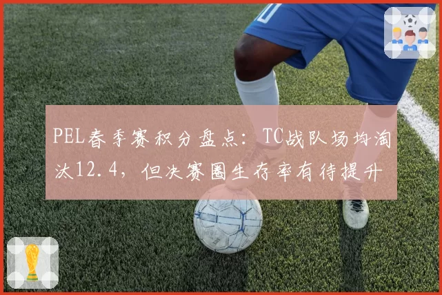 PEL春季赛积分盘点：TC战队场均淘汰12.4，但决赛圈生存率有待提升