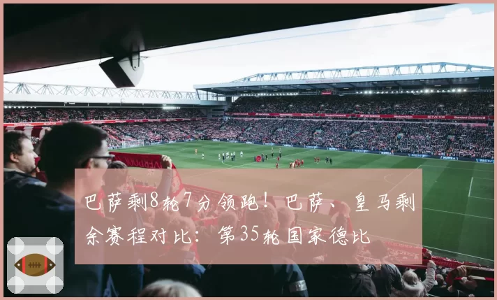巴萨剩8轮7分领跑！巴萨、皇马剩余赛程对比：第35轮国家德比
