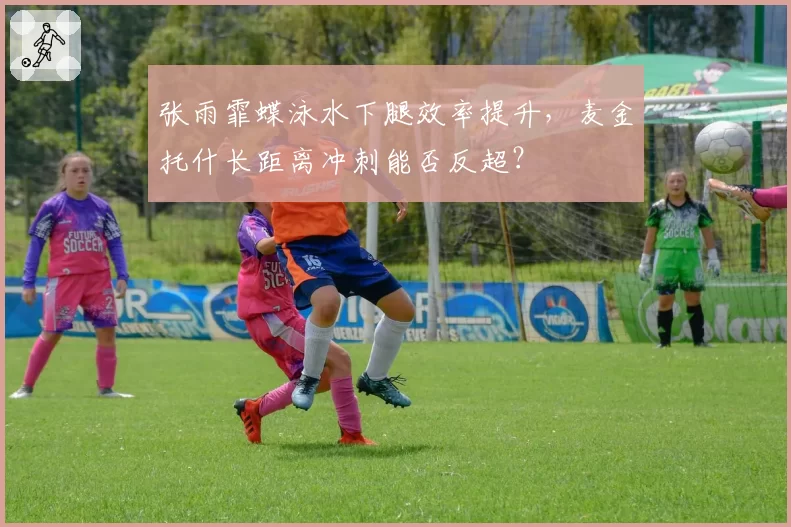张雨霏蝶泳水下腿效率提升，麦金托什长距离冲刺能否反超？