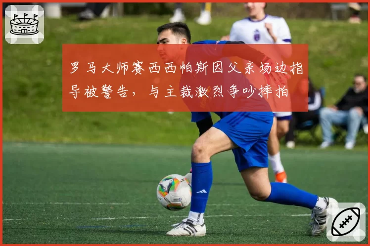 罗马大师赛西西帕斯因父亲场边指导被警告，与主裁激烈争吵摔拍