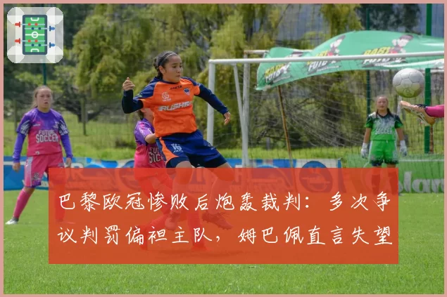 巴黎欧冠惨败后炮轰裁判:多次争议判罚偏袒主队,姆巴佩直言失望