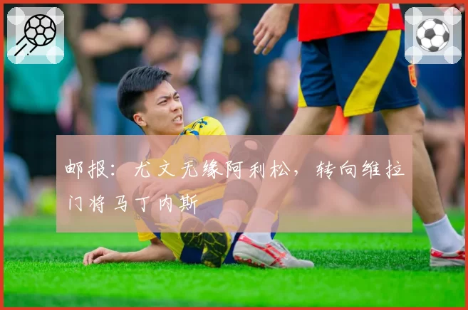 邮报：尤文无缘阿利松，转向维拉门将马丁内斯
