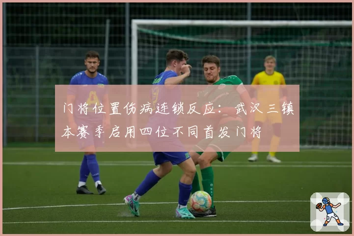 门将位置伤病连锁反应：武汉三镇本赛季启用四位不同首发门将