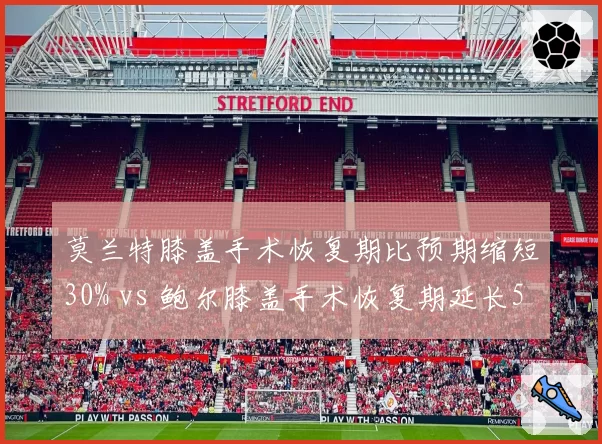 莫兰特膝盖手术恢复期比预期缩短30% vs 鲍尔膝盖手术恢复期延长50%，不同医疗团队效率对比