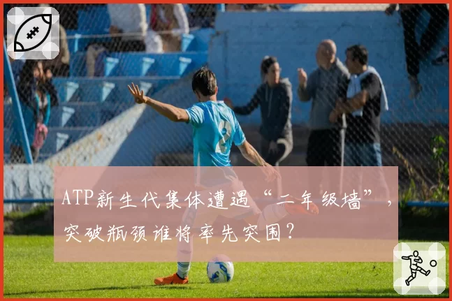 ATP新生代集体遭遇“二年级墙”,突破瓶颈谁将率先突围?