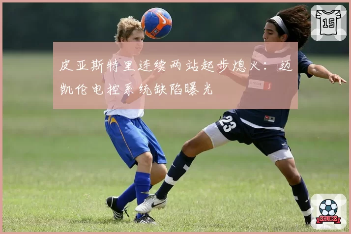 皮亚斯特里连续两站起步熄火：迈凯伦电控系统缺陷曝光