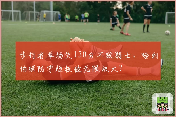 步行者单场失130分不敌骑士,哈利伯顿防守短板被无限放大?