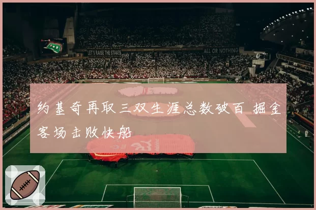 约基奇再取三双生涯总数破百 掘金客场击败快船