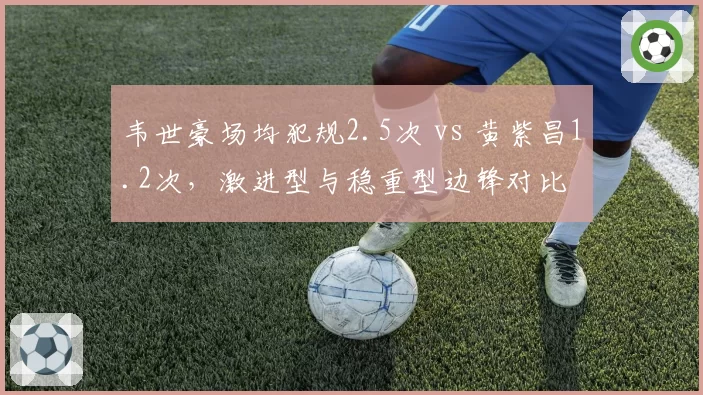 韦世豪场均犯规2.5次 vs 黄紫昌1.2次，激进型与稳重型边锋对比