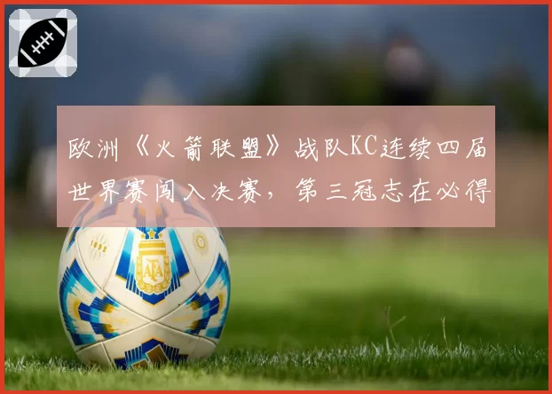 欧洲《火箭联盟》战队KC连续四届世界赛闯入决赛，第三冠志在必得？