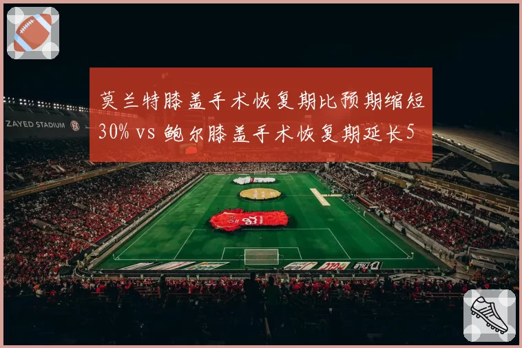 莫兰特膝盖手术恢复期比预期缩短30% vs 鲍尔膝盖手术恢复期延长50%，不同医疗团队效率对比