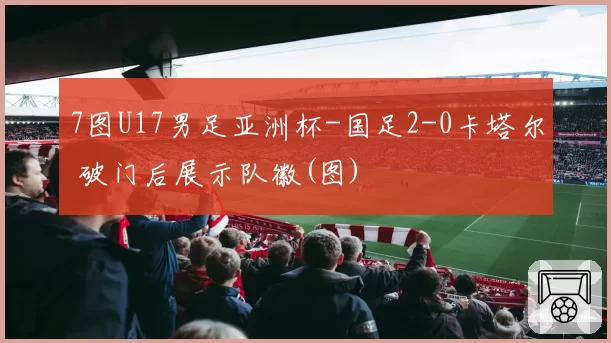 7图U17男足亚洲杯-国足2-0卡塔尔 破门后展示队徽(图)