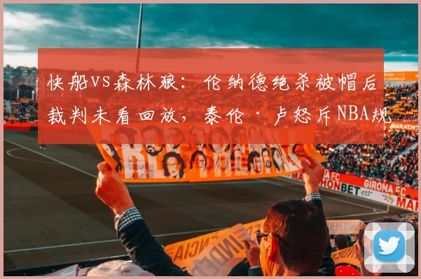 快船vs森林狼：伦纳德绝杀被帽后裁判未看回放，泰伦·卢怒斥NBA规则漏洞