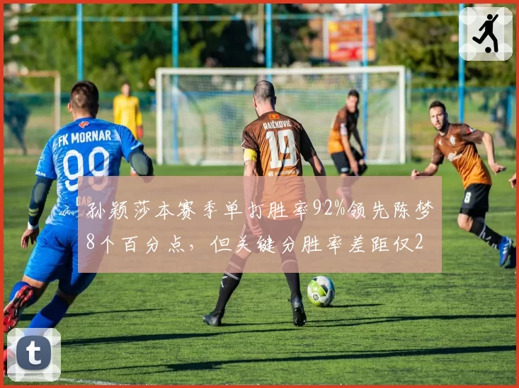 孙颖莎本赛季单打胜率92%领先陈梦8个百分点,但关键分胜率差距仅2%