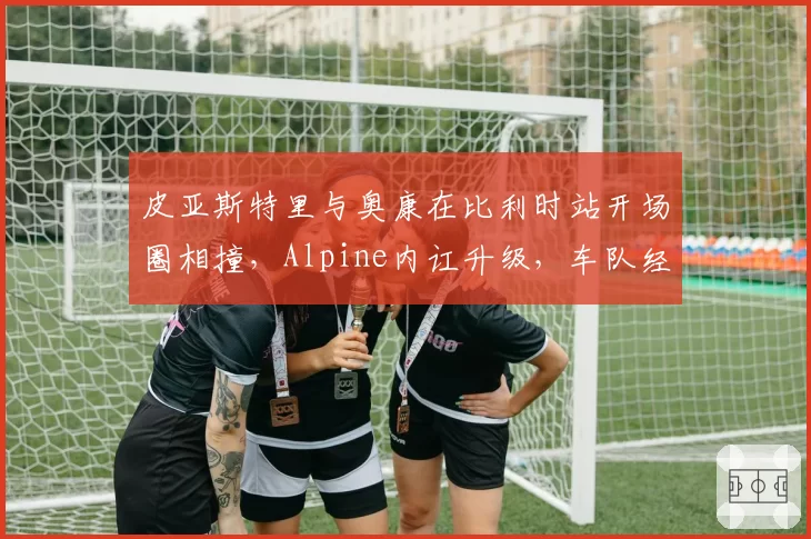皮亚斯特里与奥康在比利时站开场圈相撞，Alpine内讧升级，车队经理公开批评