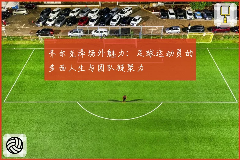 齐尔克泽场外魅力:足球运动员的多面人生与团队凝聚力