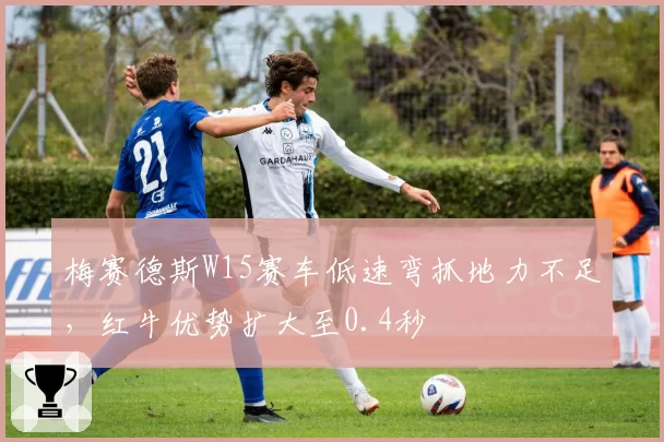 梅赛德斯W15赛车低速弯抓地力不足,红牛优势扩大至0.4秒