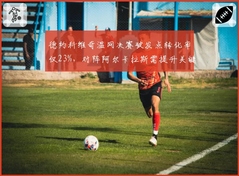 德约科维奇温网决赛破发点转化率仅23%，对阵阿尔卡拉斯需提升关键分