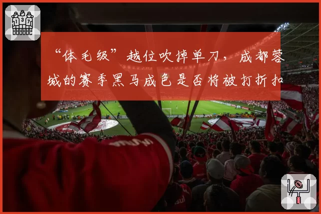 “体毛级”越位吹掉单刀,成都蓉城的赛季黑马成色是否将被打折扣?