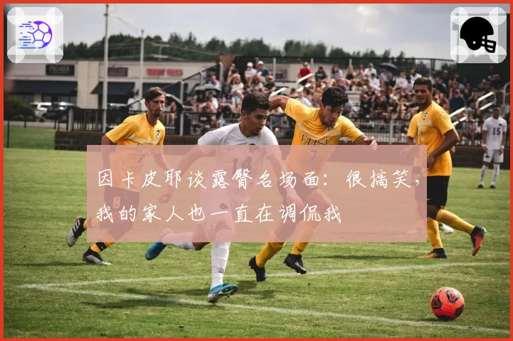 因卡皮耶谈露臀名场面:很搞笑,我的家人也一直在调侃我