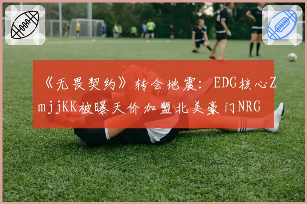 《无畏契约》转会地震：EDG核心ZmjjKK被曝天价加盟北美豪门NRG