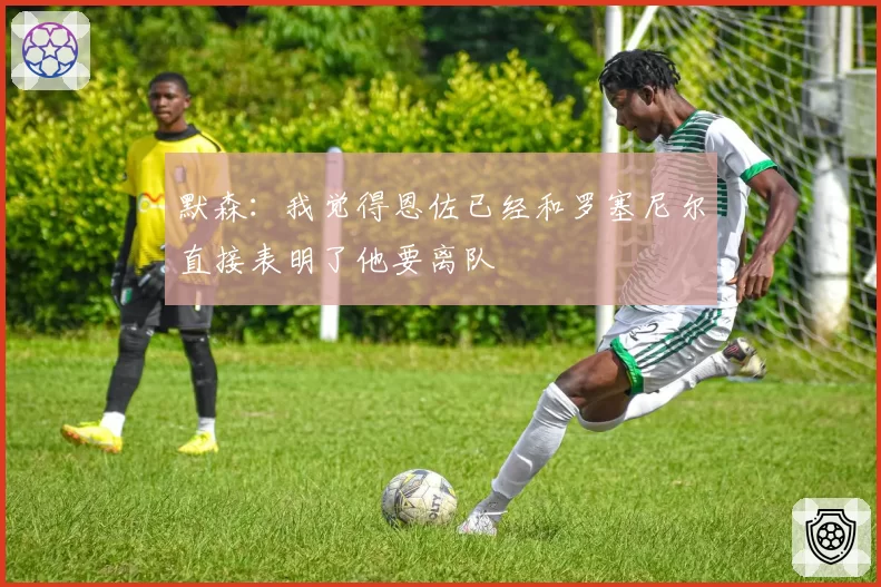 默森:我觉得恩佐已经和罗塞尼尔直接表明了他要离队