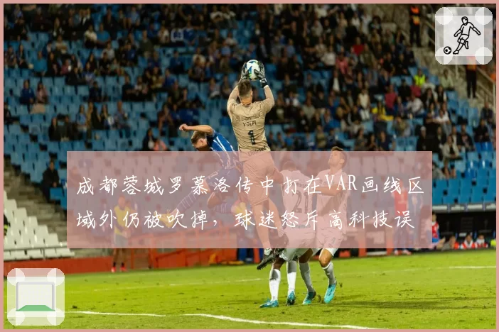 成都蓉城罗慕洛传中打在VAR画线区域外仍被吹掉,球迷怒斥高科技误判