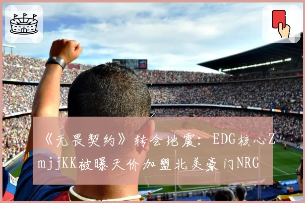 《无畏契约》转会地震：EDG核心ZmjjKK被曝天价加盟北美豪门NRG