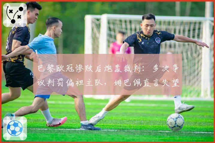 巴黎欧冠惨败后炮轰裁判:多次争议判罚偏袒主队,姆巴佩直言失望