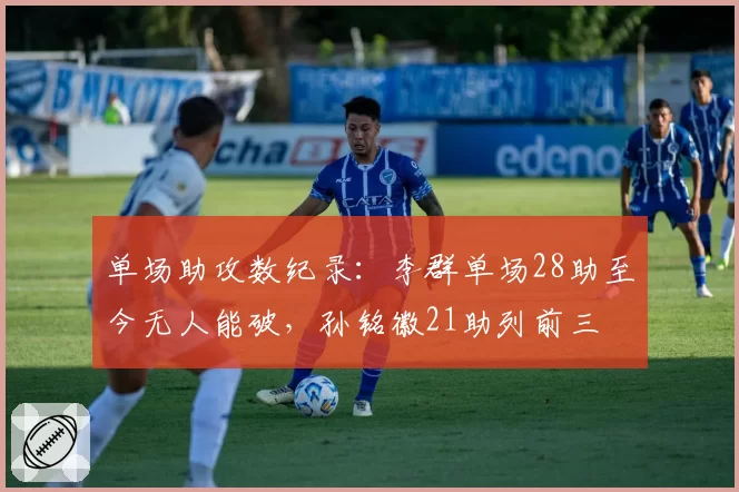 单场助攻数纪录：李群单场28助至今无人能破，孙铭徽21助列前三