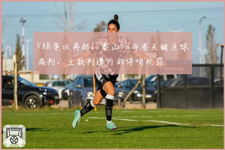 VAR争议再起!泰山vs海港关键点球漏判,主裁判遭内部停哨处罚