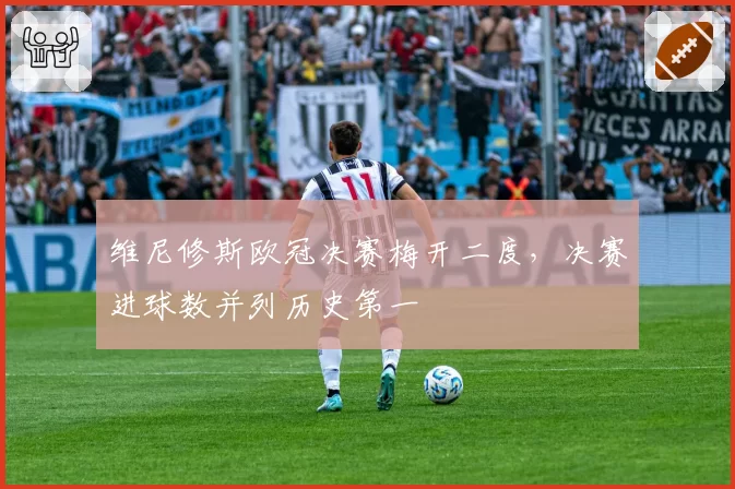 维尼修斯欧冠决赛梅开二度,决赛进球数并列历史第一