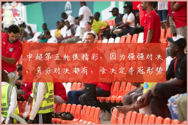 中超第五轮很精彩,因为强强对决,负分对决都有,会决定夺冠形势