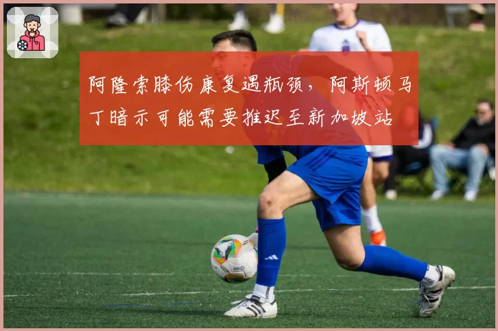 阿隆索膝伤康复遇瓶颈，阿斯顿马丁暗示可能需要推迟至新加坡站