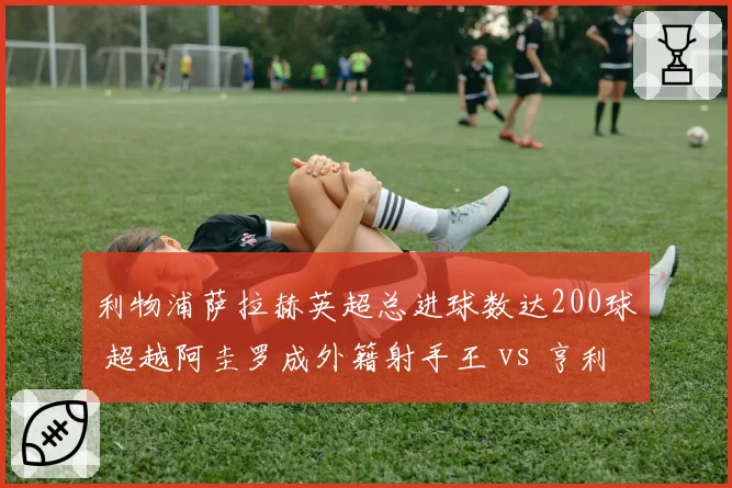 利物浦萨拉赫英超总进球数达200球 超越阿圭罗成外籍射手王 vs 亨利175球