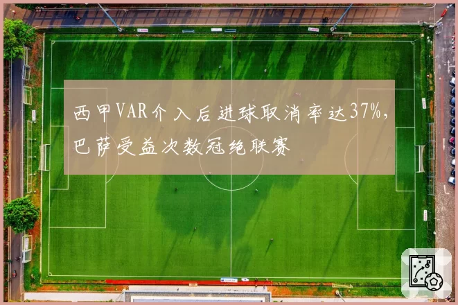 西甲VAR介入后进球取消率达37%，巴萨受益次数冠绝联赛