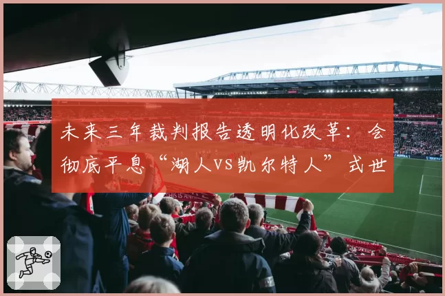 未来三年裁判报告透明化改革：会彻底平息“湖人vs凯尔特人”式世纪争议吗？