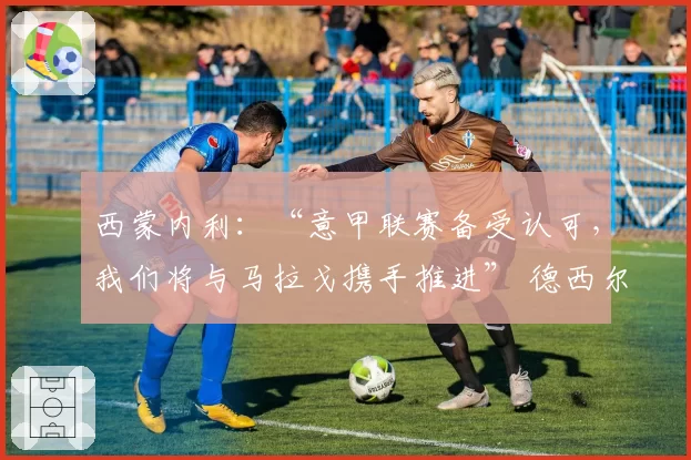 西蒙内利：“意甲联赛备受认可，我们将与马拉戈携手推进” 德西尔沃直言：“这是一个充满争议的国家”