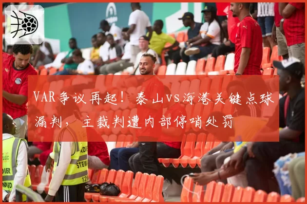 VAR争议再起!泰山vs海港关键点球漏判,主裁判遭内部停哨处罚