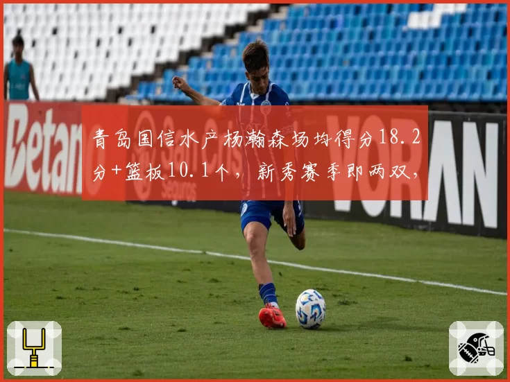 青岛国信水产杨瀚森场均得分18.2分+篮板10.1个，新秀赛季即两双，未来可期