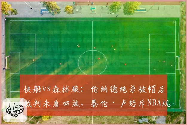 快船vs森林狼：伦纳德绝杀被帽后裁判未看回放，泰伦·卢怒斥NBA规则漏洞