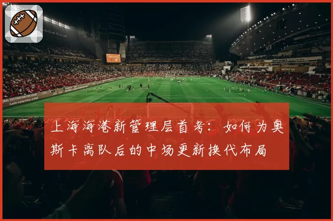 上海海港新管理层首考：如何为奥斯卡离队后的中场更新换代布局