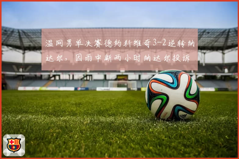 温网男单决赛德约科维奇3-2逆转纳达尔，因雨中断两小时纳达尔投诉对手拖延时间
