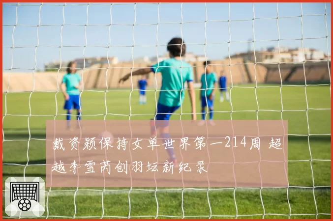 戴资颖保持女单世界第一214周 超越李雪芮创羽坛新纪录