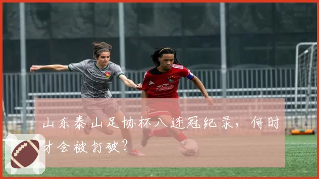 山东泰山足协杯八连冠纪录，何时才会被打破？