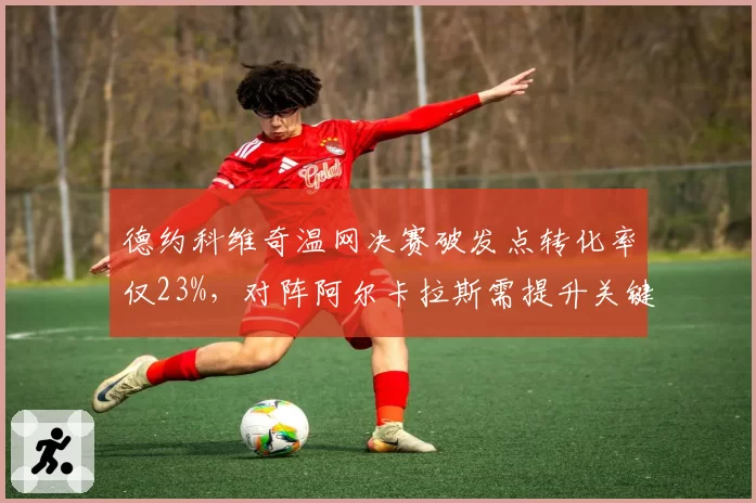 德约科维奇温网决赛破发点转化率仅23%，对阵阿尔卡拉斯需提升关键分
