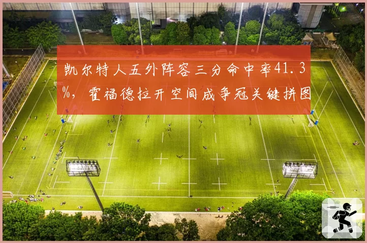 凯尔特人五外阵容三分命中率41.3%，霍福德拉开空间成争冠关键拼图