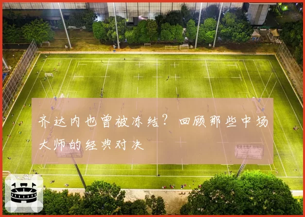 齐达内也曾被冻结？回顾那些中场大师的经典对决