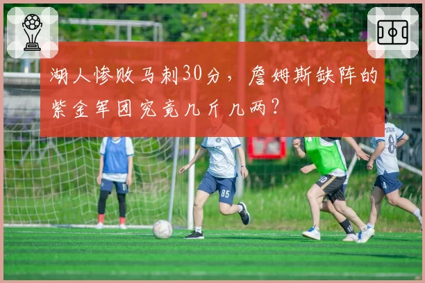 湖人惨败马刺30分,詹姆斯缺阵的紫金军团究竟几斤几两?